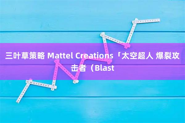 三叶草策略 Mattel Creations「太空超人 爆裂攻击者（Blast