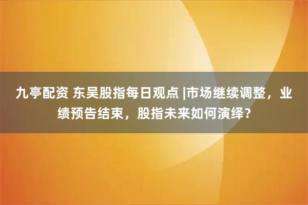 九亭配资 东吴股指每日观点 |市场继续调整，业绩预告结束，股指未来如何演绎？