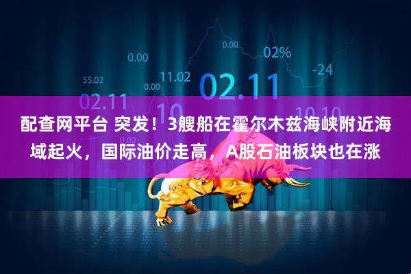 配查网平台 突发！3艘船在霍尔木兹海峡附近海域起火，国际油价走高，A股石油板块也在涨