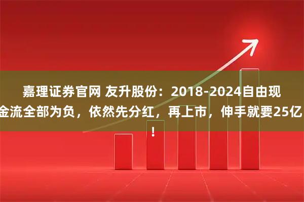 嘉理证券官网 友升股份：2018-2024自由现金流全部为负，依然先分红，再上市，伸手就要25亿！