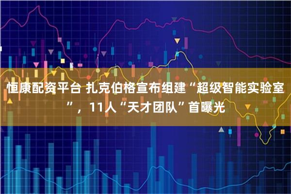 恒康配资平台 扎克伯格宣布组建“超级智能实验室”，11人“天才团队”首曝光