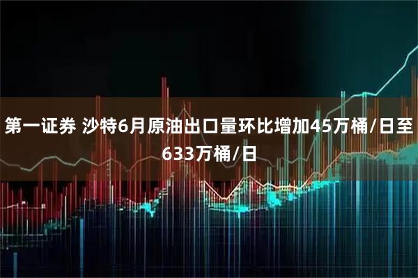 第一证券 沙特6月原油出口量环比增加45万桶/日至633万桶/日