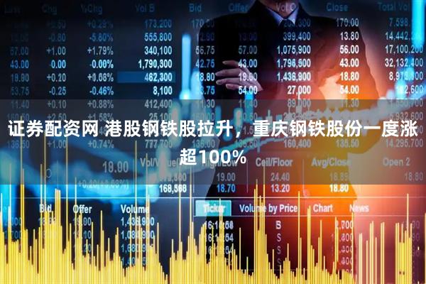 证券配资网 港股钢铁股拉升，重庆钢铁股份一度涨超100%