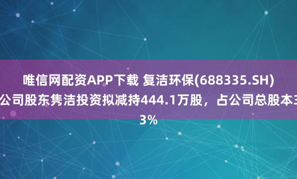 唯信网配资APP下载 复洁环保(688335.SH)：公司股东隽洁投资拟减持444.1万股，占公司总股本3%