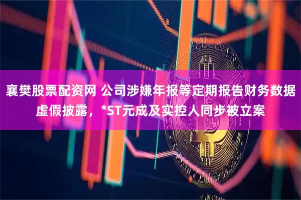 襄樊股票配资网 公司涉嫌年报等定期报告财务数据虚假披露，*ST元成及实控人同步被立案