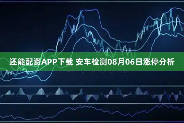 还能配资APP下载 安车检测08月06日涨停分析