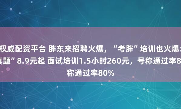权威配资平台 胖东来招聘火爆，“考胖”培训也火爆：“真题”8.9元起 面试培训1.5小时260元，号称通过率80%