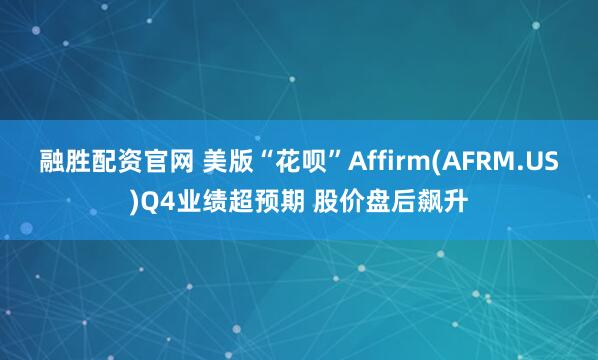 融胜配资官网 美版“花呗”Affirm(AFRM.US)Q4业绩超预期 股价盘后飙升
