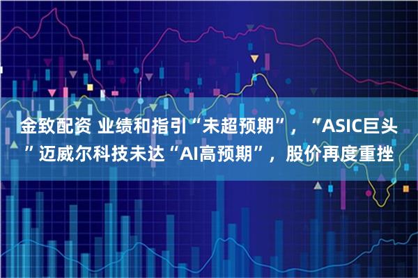 金致配资 业绩和指引“未超预期”，“ASIC巨头”迈威尔科技未达“AI高预期”，股价再度重挫