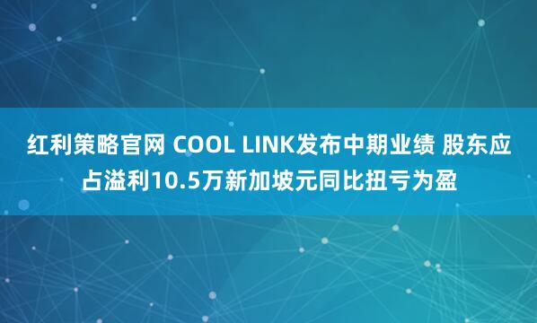 红利策略官网 COOL LINK发布中期业绩 股东应占溢利10.5万新加坡元同比扭亏为盈