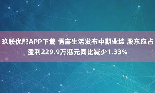玖联优配APP下载 悟喜生活发布中期业绩 股东应占盈利229.9万港元同比减少1.33%