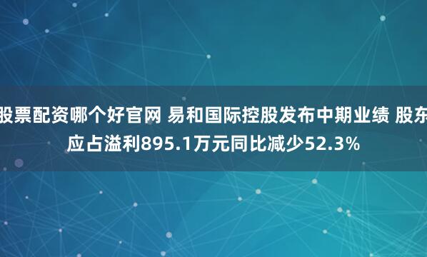 股票配资哪个好官网 易和国际控股发布中期业绩 股东应占溢利895.1万元同比减少52.3%