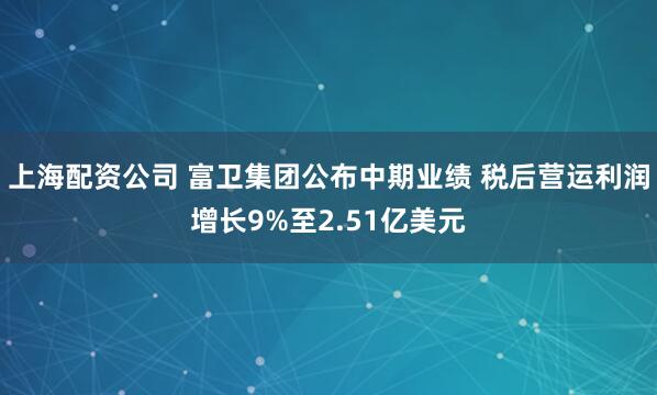 上海配资公司 富卫集团公布中期业绩 税后营运利润增长9%至2.51亿美元