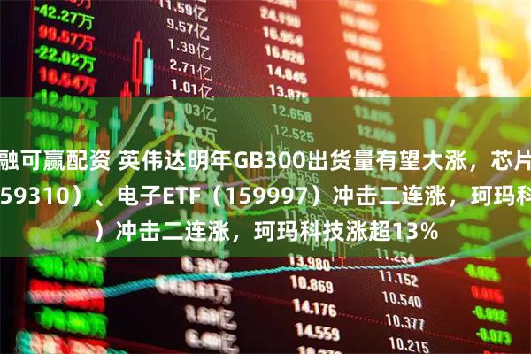 融可赢配资 英伟达明年GB300出货量有望大涨，芯片ETF天弘（159310）、电子ETF（159997）冲击二连涨，珂玛科技涨超13%