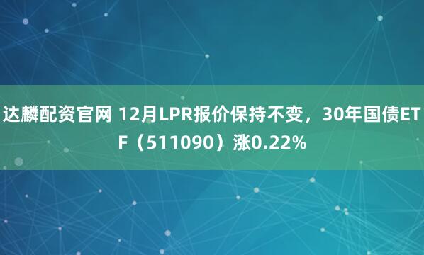 达麟配资官网 12月LPR报价保持不变,30年国债ETF(511090)涨0.22%