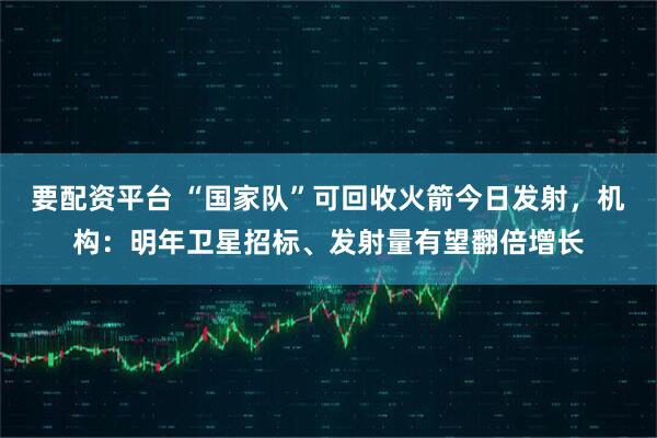 要配资平台 “国家队”可回收火箭今日发射，机构：明年卫星招标、发射量有望翻倍增长