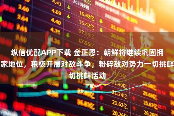 纵信优配APP下载 金正恩：朝鲜将继续巩固拥核国家地位，积极开展对敌斗争，粉碎敌对势力一切挑衅活动