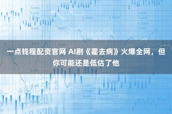 一点钱程配资官网 AI剧《霍去病》火爆全网，但你可能还是低估了他