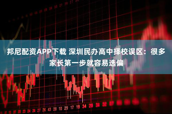 邦尼配资APP下载 深圳民办高中择校误区：很多家长第一步就容易选偏