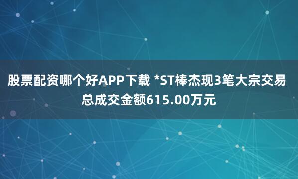 股票配资哪个好APP下载 *ST棒杰现3笔大宗交易 总成交金额615.00万元
