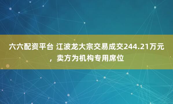 六六配资平台 江波龙大宗交易成交244.21万元，卖方为机构专用席位